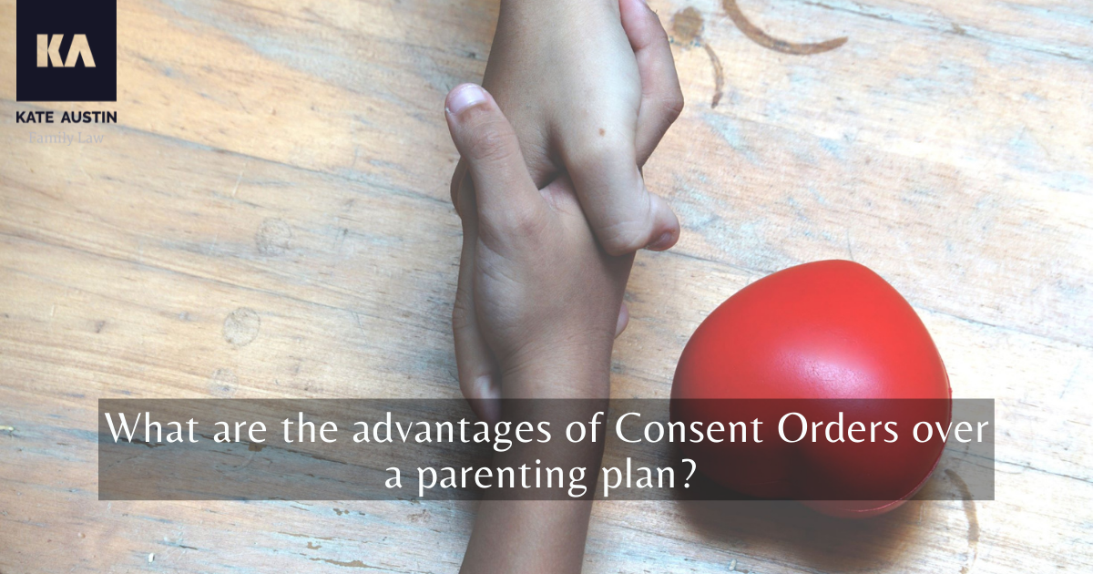 What are the advantages of Consent Orders over a parenting plan